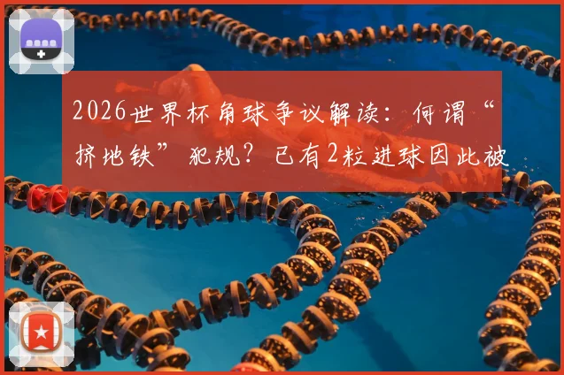 2026世界杯角球争议解读:何谓“挤地铁”犯规?已有2粒进球因此被吹,禁区攻防新规详解