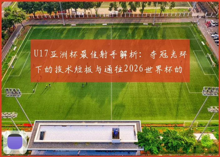 U17亚洲杯最佳射手解析：夺冠光环下的技术短板与通往2026世界杯的成长路径