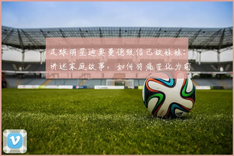 足球明星迪奥曼德致信已故妹妹:讲述家庭故事,如何将痛苦化为前进力量(2026现状)