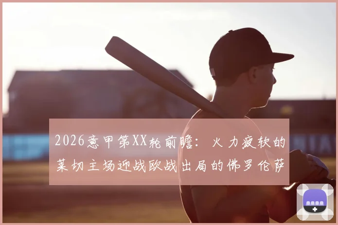 2026意甲第XX轮前瞻：火力疲软的莱切主场迎战欧战出局的佛罗伦萨，历史交锋与赛程压力全解析