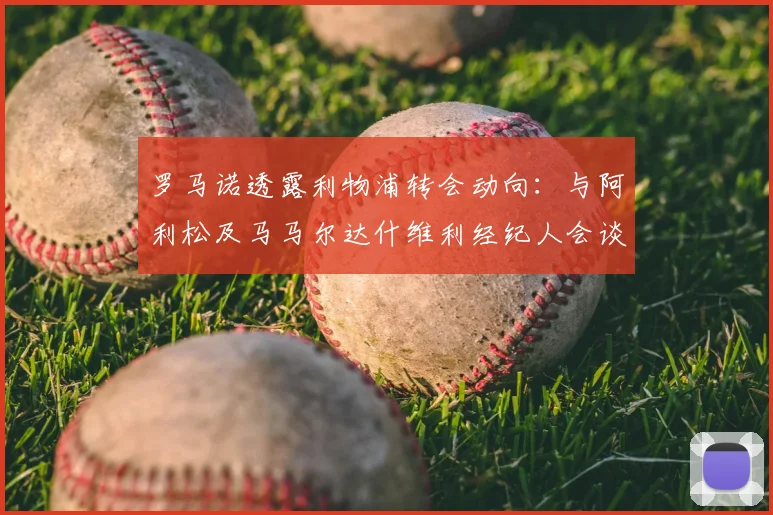 罗马诺透露利物浦转会动向：与阿利松及马马尔达什维利经纪人会谈2026年计划