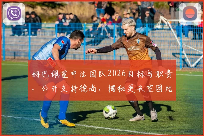 姆巴佩重申法国队2026目标与职责,公开支持德尚,揭秘更衣室团结现状