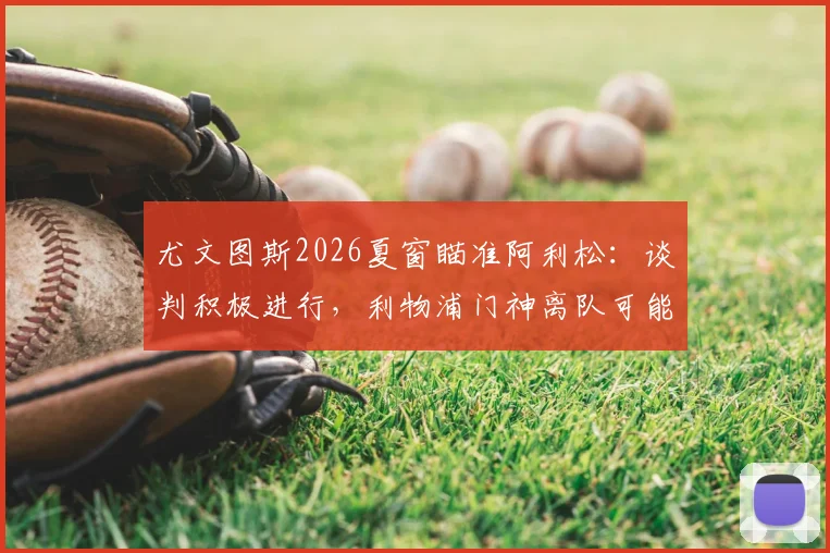 尤文图斯2026夏窗瞄准阿利松:谈判积极进行,利物浦门神离队可能引关注,一文梳理转会内幕
