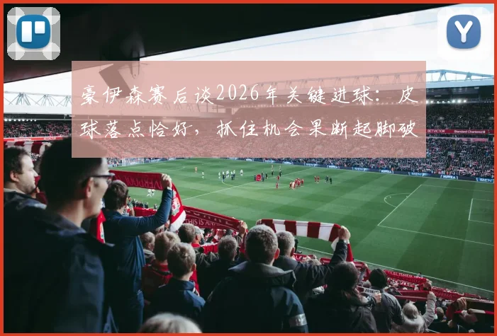 豪伊森赛后谈2026年关键进球：皮球落点恰好，抓住机会果断起脚破门