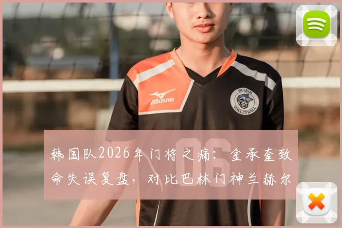 韩国队2026年门将之痛：金承奎致命失误复盘，对比巴林门神兰赫尔零封神迹，好门将真能顶半支队？