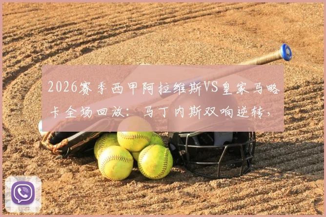 2026赛季西甲阿拉维斯VS皇家马略卡全场回放：马丁内斯双响逆转，比赛过程深度解读
