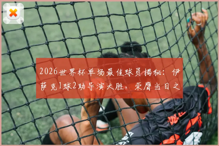 2026世界杯单场最佳球员揭秘：伊萨克1球2助导演大胜，荣膺当日之星，附评选规则详解