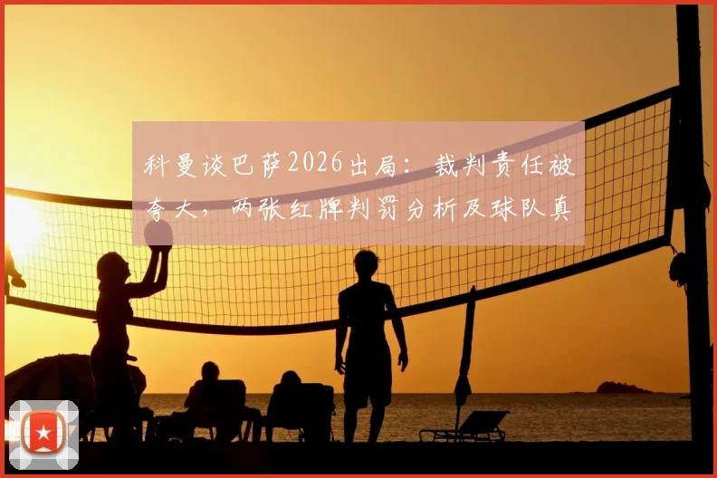 科曼谈巴萨2026出局：裁判责任被夸大，两张红牌判罚分析及球队真正败因探讨