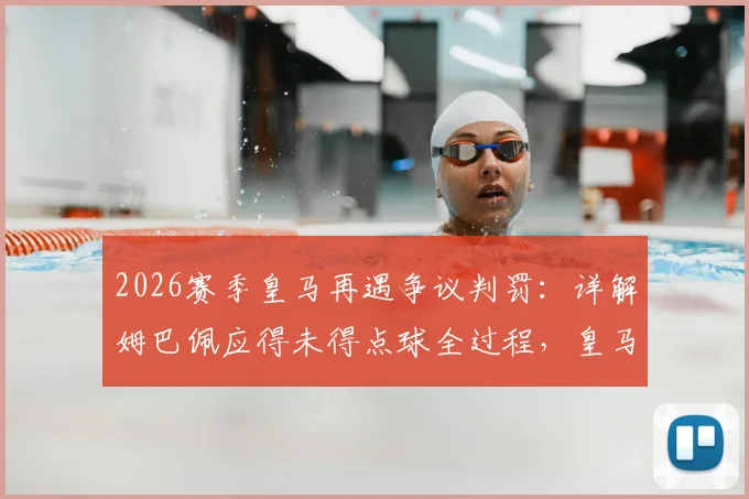 2026赛季皇马再遇争议判罚：详解姆巴佩应得未得点球全过程，皇马电视台直指裁判执法问题