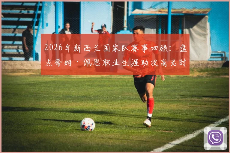 2026年新西兰国家队赛事回顾：盘点蒂姆·佩恩职业生涯助攻高光时刻与个人资料深度解析