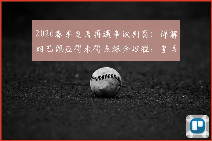 2026赛季皇马再遇争议判罚：详解姆巴佩应得未得点球全过程，皇马电视台直指裁判执法问题
