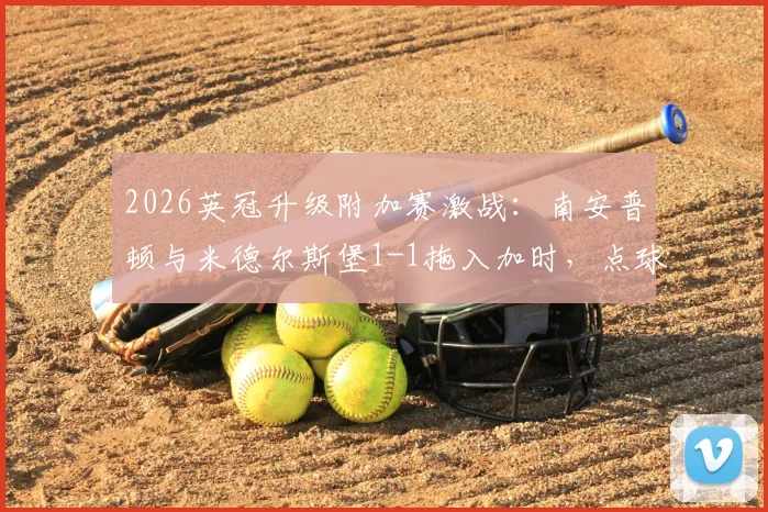 2026英冠升级附加赛激战：南安普顿与米德尔斯堡1-1拖入加时，点球决胜悬念陡升