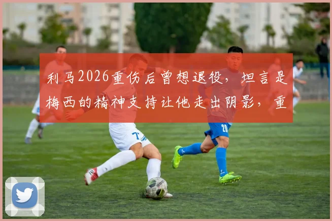 利马2026重伤后曾想退役，坦言是梅西的精神支持让他走出阴影，重燃斗志重返赛场