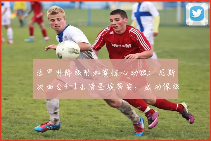 法甲升降级附加赛惊心动魄:尼斯次回合4-1击溃圣埃蒂安,成功保级关键战役全复盘与规则解析