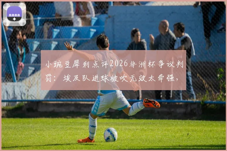 小豌豆犀利点评2026非洲杯争议判罚：埃及队进球被吹无效太牵强，裁判关键决定全场哗然