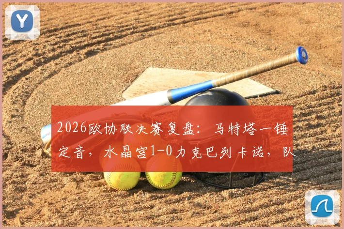 2026欧协联决赛复盘：马特塔一锤定音，水晶宫1-0力克巴列卡诺，队史首夺欧战冠军全解析