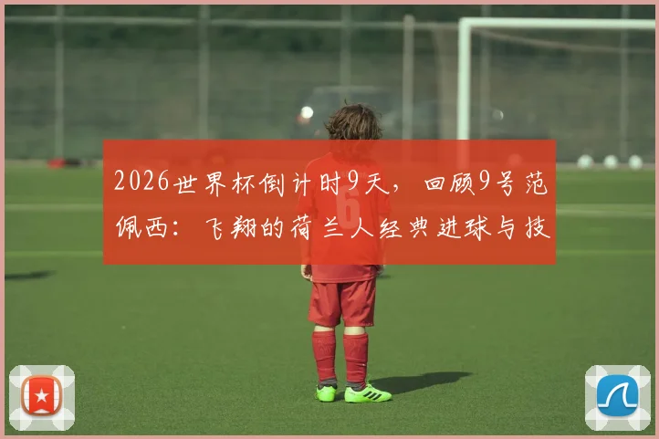 2026世界杯倒计时9天,回顾9号范佩西:飞翔的荷兰人经典进球与技术特点深度解读