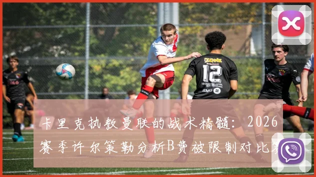 卡里克执教曼联的战术精髓:2026赛季许尔策勒分析B费被限制对比赛胜负影响关键