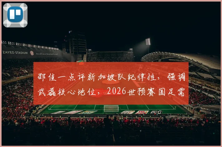 邵佳一点评新加坡队纪律性，强调武磊核心地位，2026世预赛国足需全队协同作战