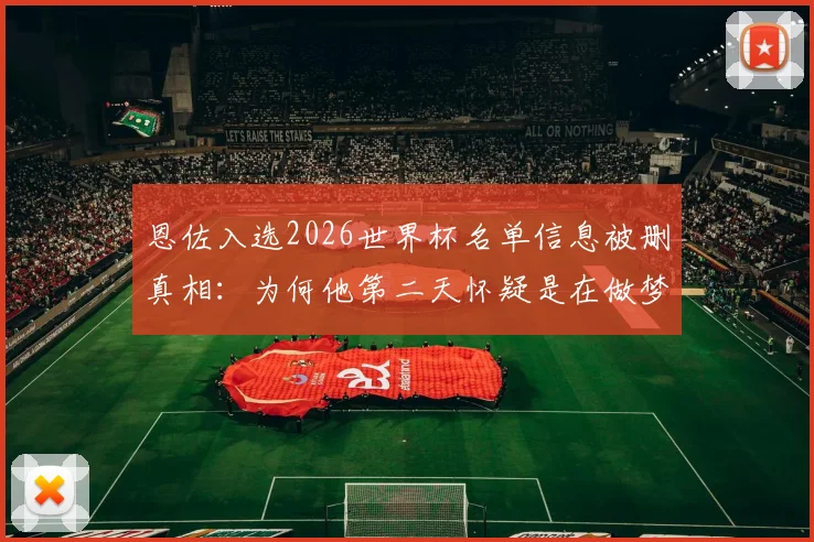 恩佐入选2026世界杯名单信息被删真相：为何他第二天怀疑是在做梦？球员心路历程全解析